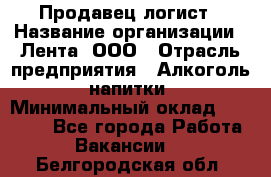 Продавец-логист › Название организации ­ Лента, ООО › Отрасль предприятия ­ Алкоголь, напитки › Минимальный оклад ­ 30 000 - Все города Работа » Вакансии   . Белгородская обл.